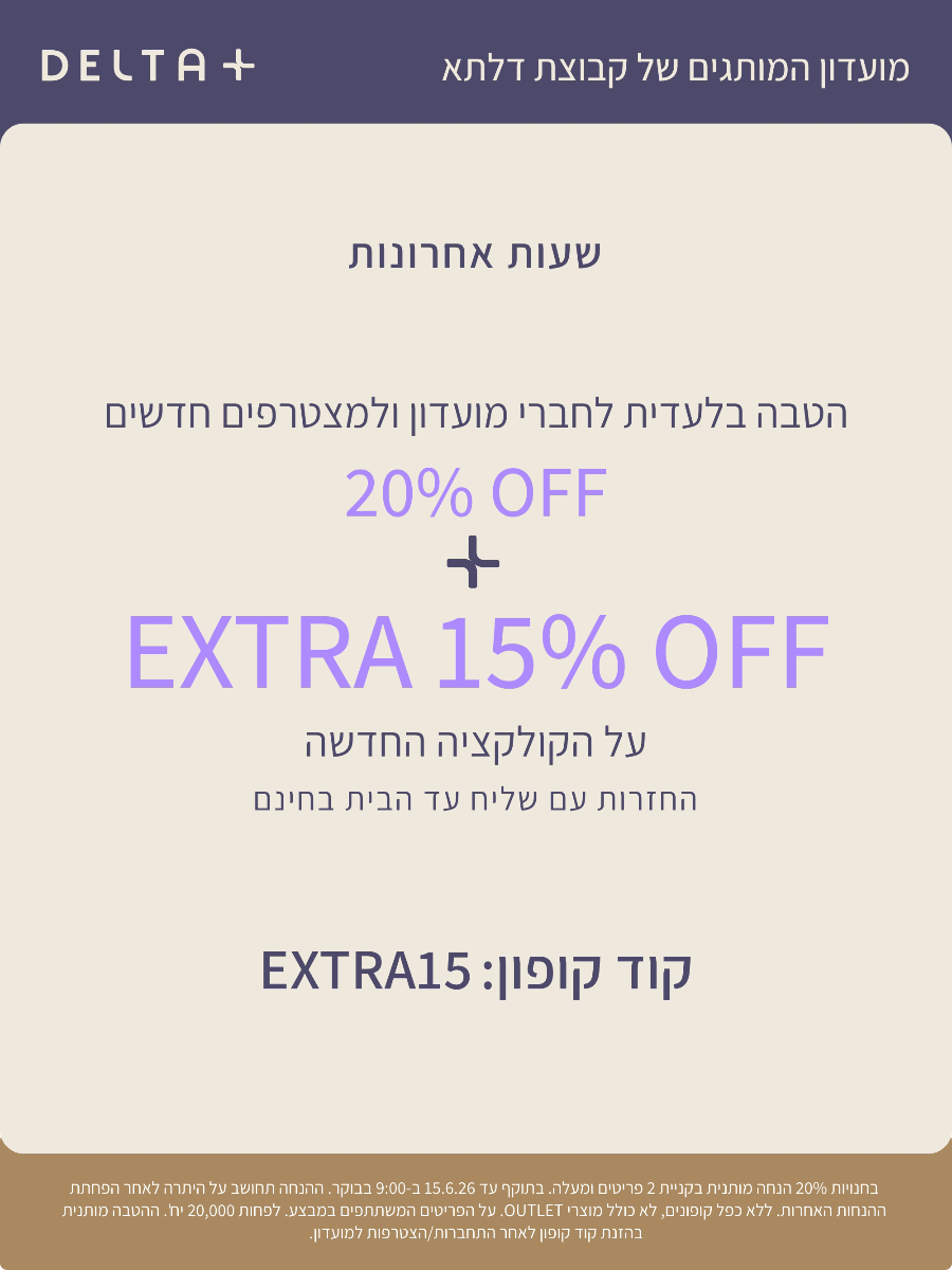 מועדון המותגים של קבוצת דלתא +DELTA. שעות אחרונות. הטבה בלעדית לחברי מועדון ולמצטרפים חדשים. 20% הנחה + אקסטרה 15% הנחה על הקולקציה החדשה. קוד קופון: EXTRA15. בחנויות 20% הנחה מותנית בקניית 2 פריטים ומעלה. בתוקף עד 15.6.26 ב-9:00 בבוקר. ההנחה תחושב על היתרה לאחר הפחתת ההנחות האחרות. ללא כפל קופונים , לא כולל מוצרי OUTLET. על הפריטים המשתתפים במבצע. לפחות 20,000 יח'. ההטבה מותנית בהזנת קוד קופון לאחר התחברות/הצטרפות למועדון.