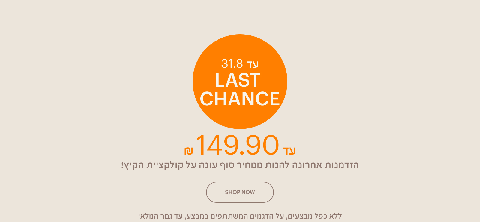 LAST CHANCE - עד 149 ש"ח, הזמדנות אחרונה להנות ממחיר סוף עונה על קולקציית הקיץ