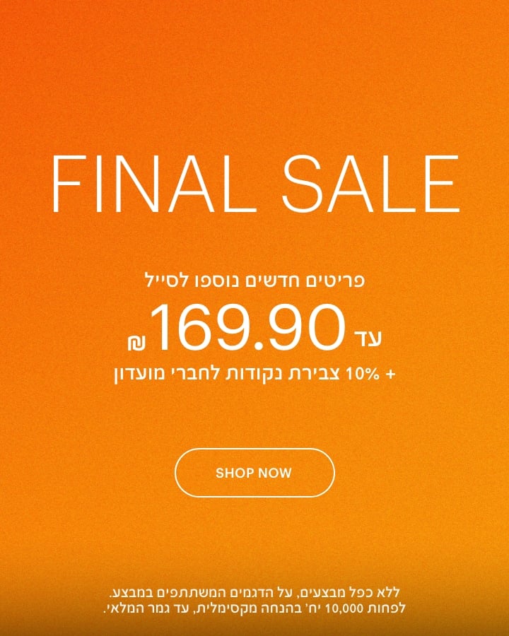 פיינל סייל. פריטים חדשים נוספו לסייל, עד 169.90 ש"ח + 10% צבירת נקודות לחברי מועדון. ללא כפל מבצעים, על הדגמים המשתתפים במבצע. לפחות 10,000 יחידות בהנחה מקסימלית, עד גמר המלאי