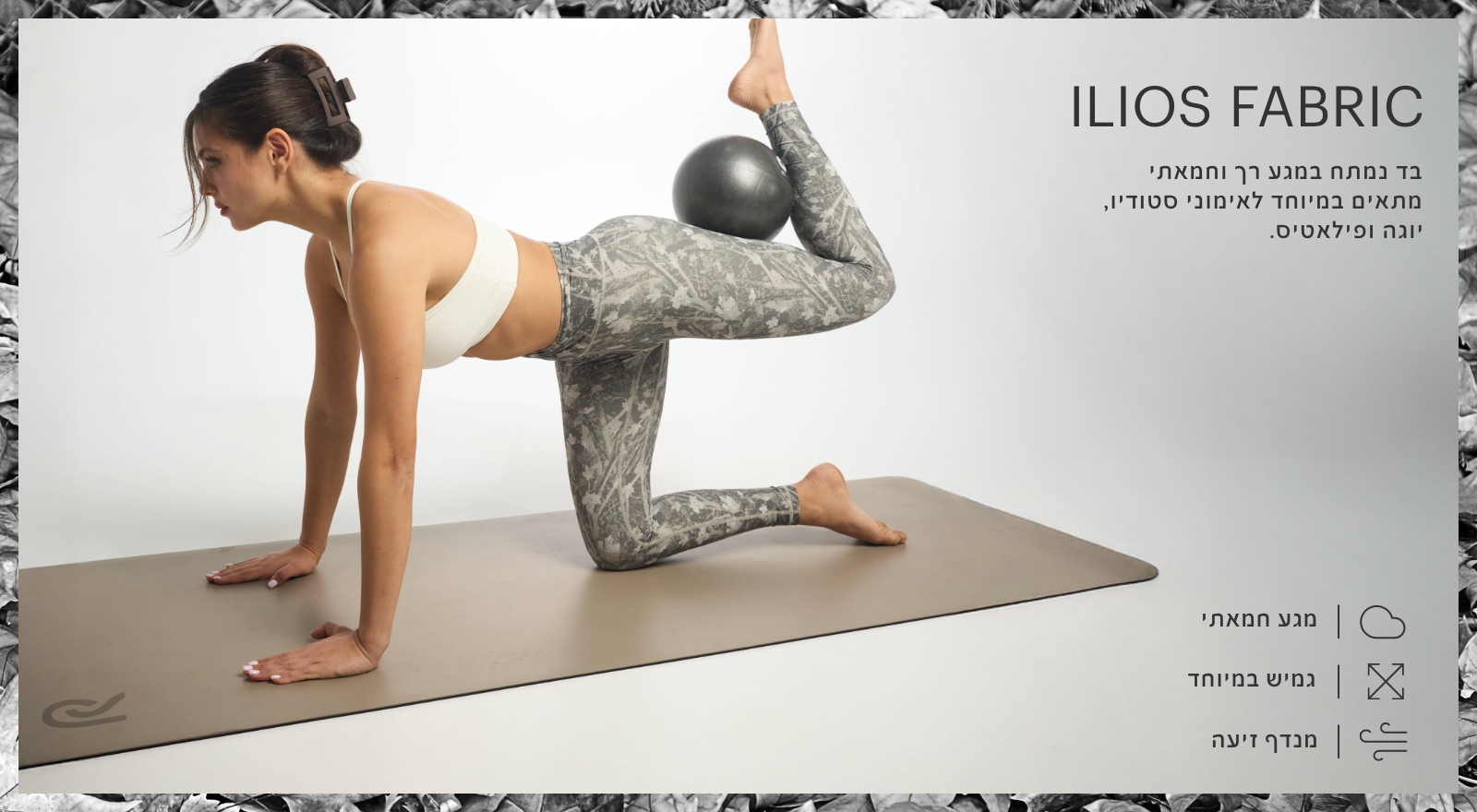 בד איליוס, בד נמתח במגע רך וחמאתי מתאים במיוחד לאימוני סטודיו, יוגה ופילאטיס. מגע חמאתי, גמיש במיוחד, מנדף זיעה