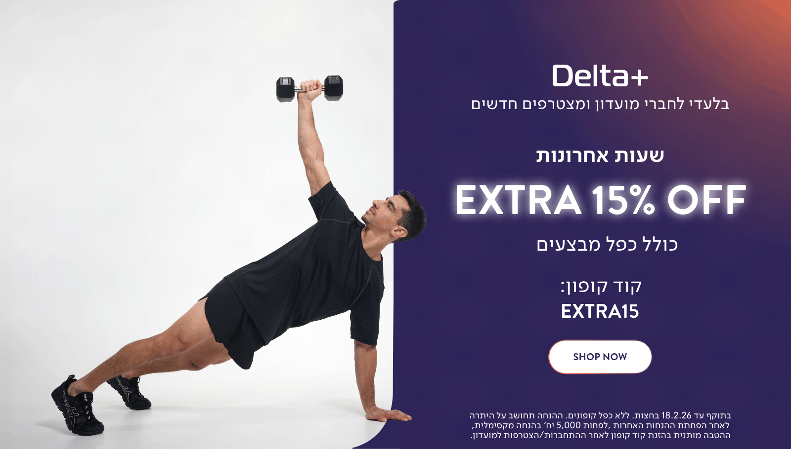 בלעדי לחברי מועדון דלתא פלוס ולמצטרפים חדשים. שעות אחרונות אקסטרה 15% כולל כפל מבצעים. קוד קופון באנגלית אקסטרה 15. לרכישה. בתוקף עד 18.2.26 בחצות. ללא כפל קופונים. ההנחה תחושב על היתרה לאחר הפחתת ההנחות האחרות. לפחות 5,000 יח' בהנחה מקסימלית, ההטבה מותנית בהזנת קוד קופון לאחר התחברות/הצטרפות למועדון.