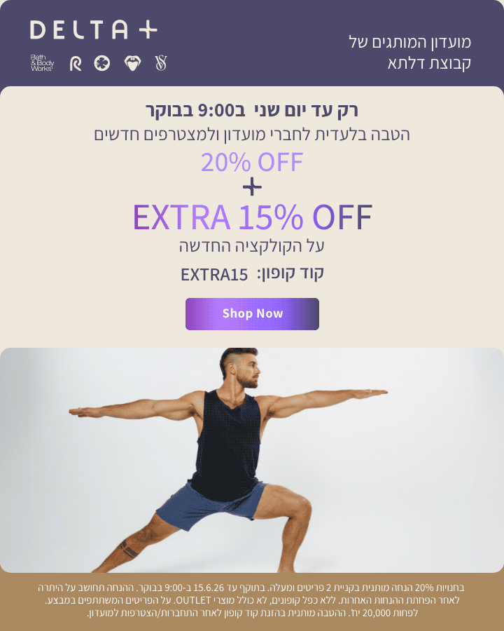 מועדון המותגים של קבוצת דלתא +DELTA. רק עד יום שני ב-9:00 בבוקר. הטבה בלעדית לחברי מועדון ולמצטרפים חדשים. 20% הנחה + אקסטרה 15% הנחה על הקולקציה החדשה. קוד קופון: EXTRA15. בחנויות 20% הנחה מותנית בקניית 2 פריטים ומעלה. בתוקף עד 15.6.26 ב-9:00 בבוקר. ההנחה תחושב על היתרה לאחר הפחתת ההנחות האחרות. ללא כפל קופונים , לא כולל מוצרי OUTLET. על הפריטים המשתתפים במבצע. לפחות 20,000 יח'. ההטבה מותנית בהזנת קוד קופון לאחר התחברות/הצטרפות למועדון.