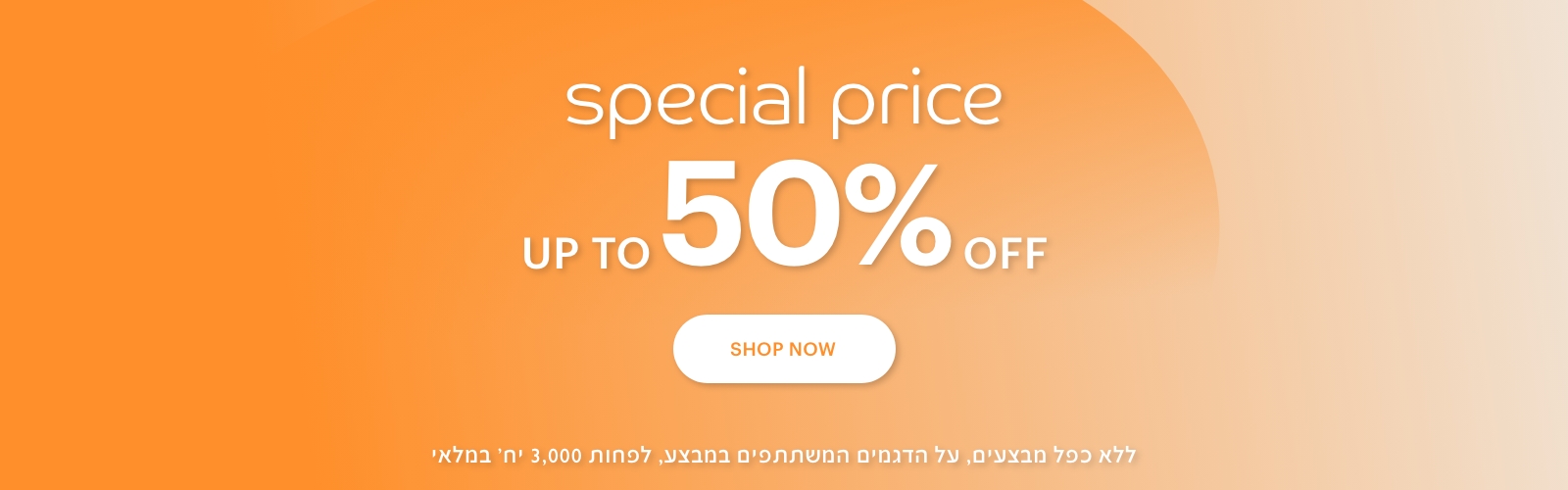 ספיישל פרייס עד 50% הנחה לרכישה. ללא כפל מבצעים,על הדגמים המשתתפים במבצע, לפחות 3,000 יח' במלאי