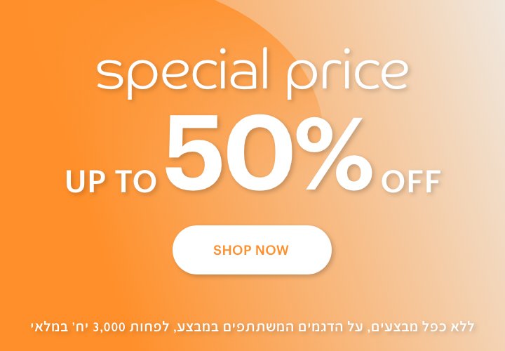 ספיישל פרייס עד 50% הנחה לרכישה. ללא כפל מבצעים,על הדגמים המשתתפים במבצע, לפחות 3,000 יח' במלאי