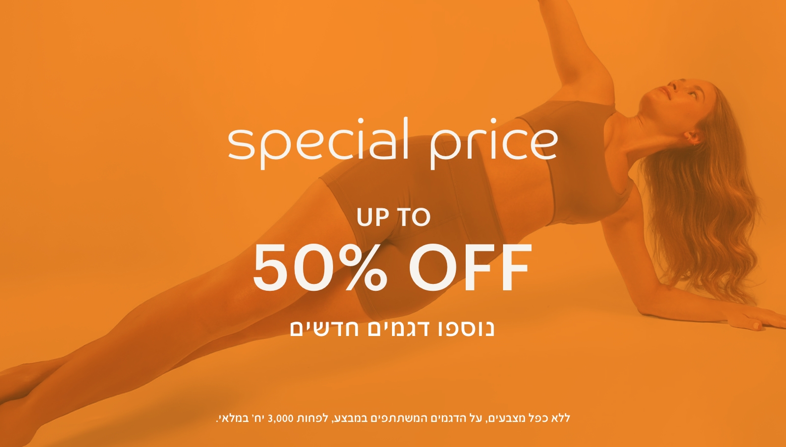 ספיישל פרייס עד 50% הנחה נוספו דגמים חדשים לרכישה. ללא כפל מבצעים,על הדגמים המשתתפים במבצע, לפחות 3,000 יח' במלאי