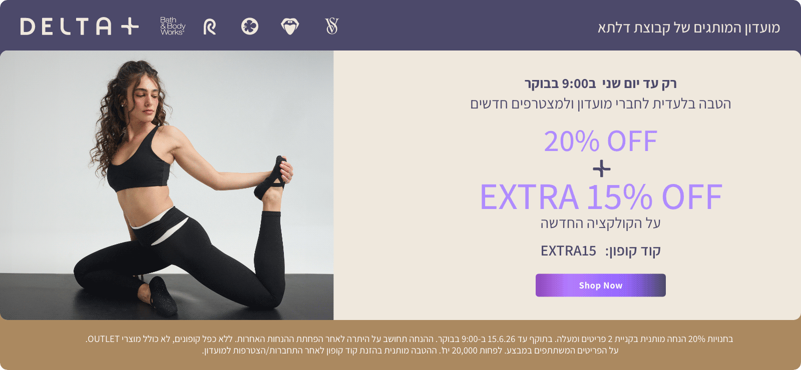 בלעדי לחברי מועדון דלתא פלוס ולמצטרפים חדשים. עד יום רביעי בחצות אקסטרה 15% כולל כפל מבצעים. קוד קופון באנגלית אקסטרה 15. לרכישה. בתוקף עד 18.2.26 בחצות. ללא כפל קופונים. ההנחה תחושב על היתרה לאחר הפחתת ההנחות האחרות. לפחות 5,000 יח' בהנחה מקסימלית, ההטבה מותנית בהזנת קוד קופון לאחר התחברות/הצטרפות למועדון.