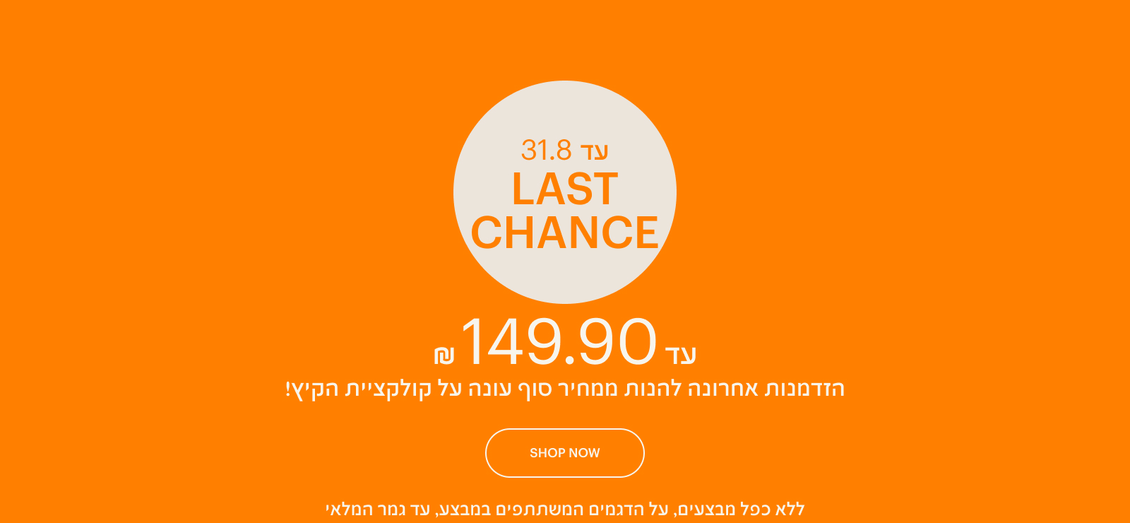 LAST CHANCE - עד 149 ש"ח, הזמדנות אחרונה להנות ממחיר סוף עונה על קולקציית הקיץ
