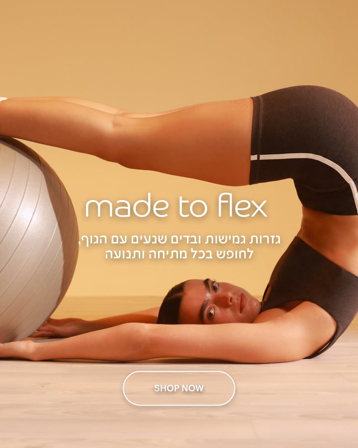 made to flex - גזרות גמישות ובדים שנעים עם הגוף, לחופש בכל מתיחה ותנועה