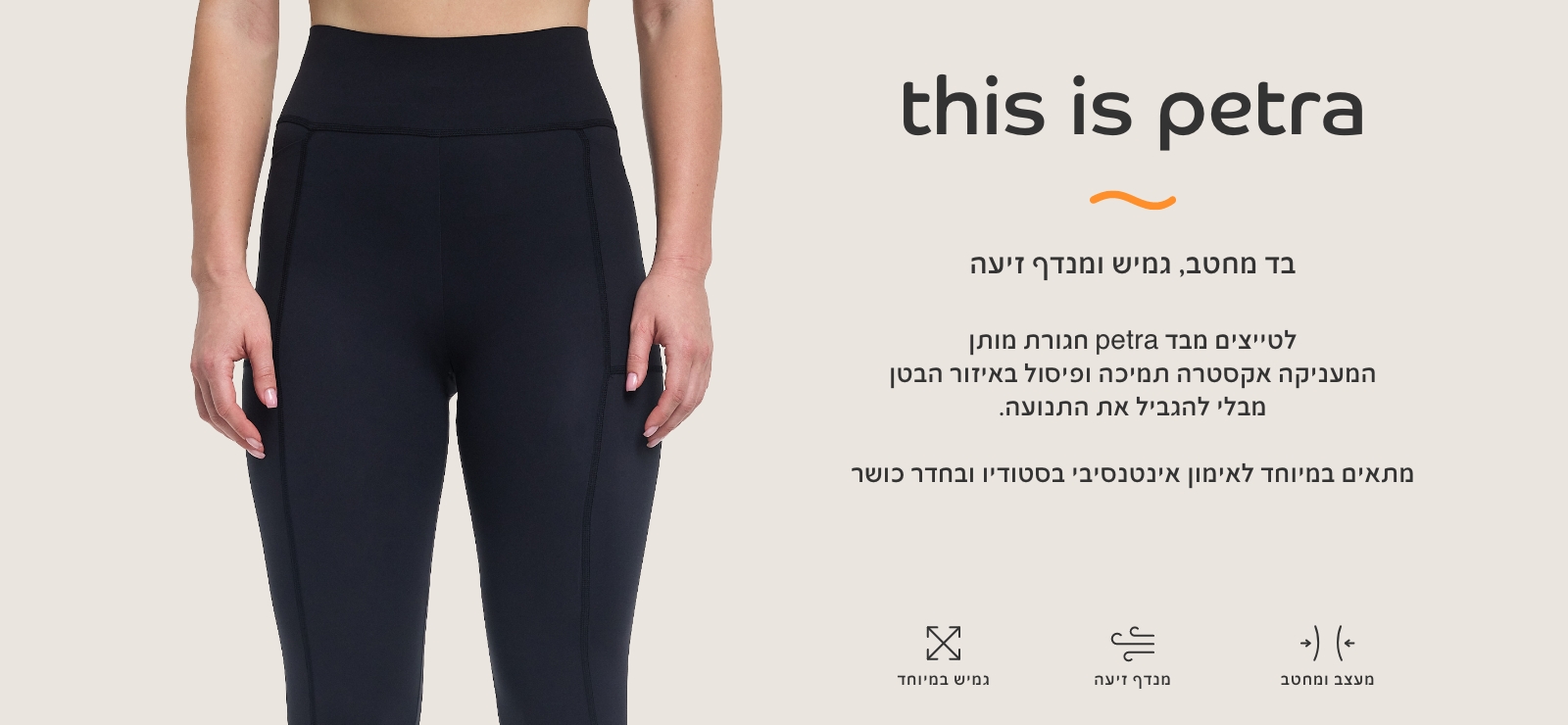 בד פטרה בד מחטב, גמיש ומנדף זיעה. לטייצים מבד פטרה חגורת מותן המעניקה אקסטרה תמיכה ופיסול באזור הבטן מבלי להגביל את התנועה.מתאים במיוחד לאימון אינטנסיבי בסטודיו ובחדר כושר מעצב ומחטב, מנדף זיעה, גמיש במיוחד