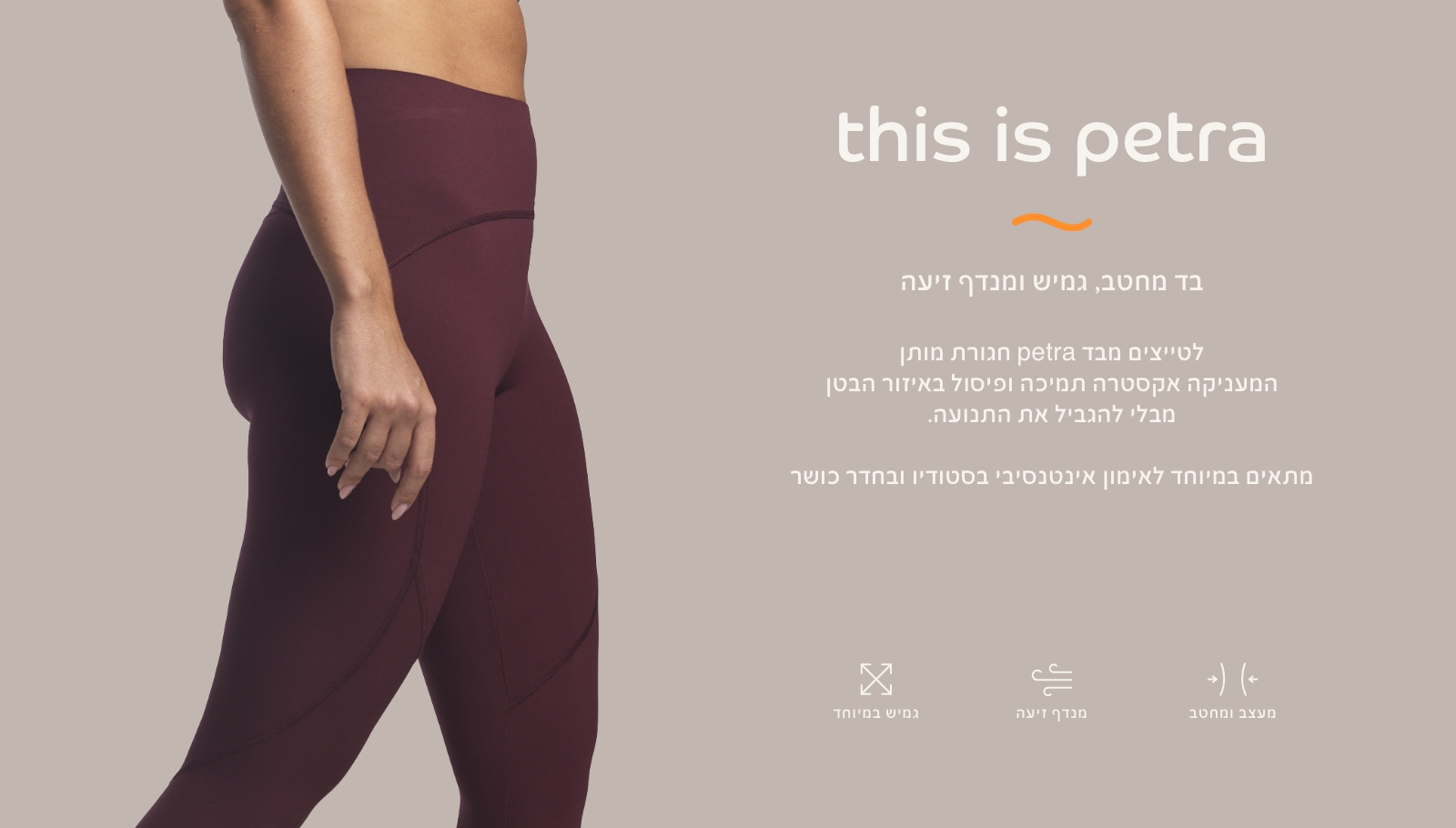 בד פטרה בד מחטב, גמיש ומנדף זיעה. לטייצים מבד פטרה חגורת מותן המעניקה אקסטרה תמיכה ופיסול באזור הבטן מבלי להגביל את התנועה.מתאים במיוחד לאימון אינטנסיבי בסטודיו ובחדר כושר מעצב ומחטב, מנדף זיעה, גמיש במיוחד