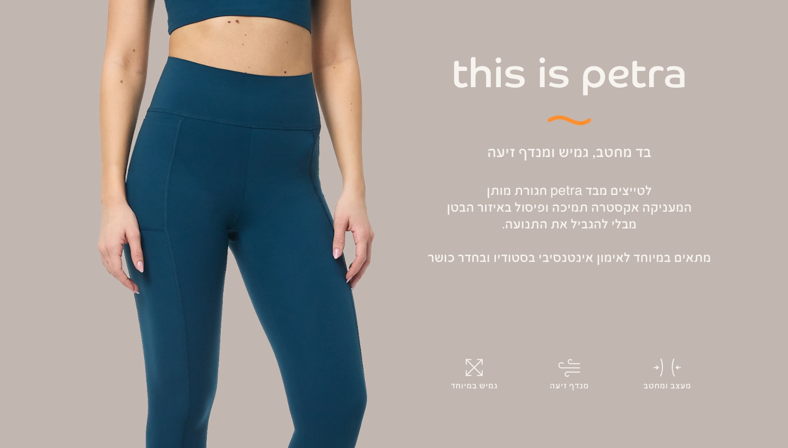 בד פטרה בד מחטב, גמיש ומנדף זיעה. לטייצים מבד פטרה חגורת מותן המעניקה אקסטרה תמיכה ופיסול באזור הבטן מבלי להגביל את התנועה.מתאים במיוחד לאימון אינטנסיבי בסטודיו ובחדר כושר מעצב ומחטב, מנדף זיעה, גמיש במיוחד